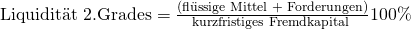 \text {Liquidit\"at 2.Grades} = \frac {\text{(fl\"ussige Mittel + Forderungen)}}{\text{kurzfristiges Fremdkapital }}100\%