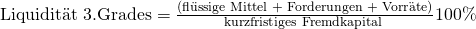 \text {Liquidit\"at 3.Grades} = \frac {\text{(fl\"ussige Mittel + Forderungen + Vorr\"ate)}}{\text{kurzfristiges Fremdkapital }}100\%