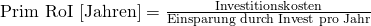 \text{Prim RoI [Jahren]} = \frac {\text{Investitionskosten}}{\text{Einsparung durch Invest pro Jahr}}