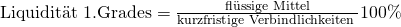 \text {Liquidit\"at 1.Grades} = \frac {\text{fl\"ussige Mittel}}{\text{kurzfristige Verbindlichkeiten }}100\%
